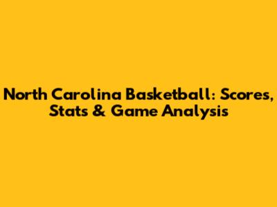 North Carolina Basketball: Scores, Stats & Game Analysis