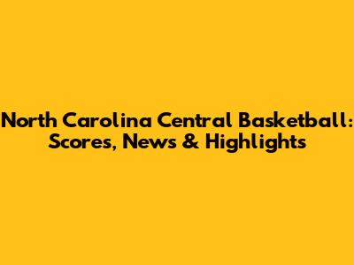 North Carolina Central Basketball: Scores, News & Highlights