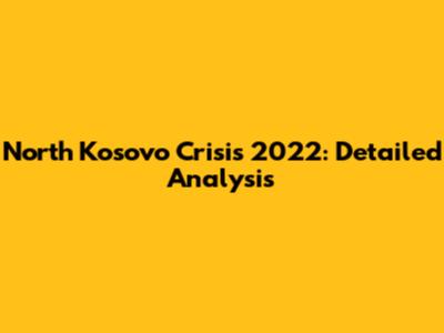 North Kosovo Crisis 2022: Detailed Analysis