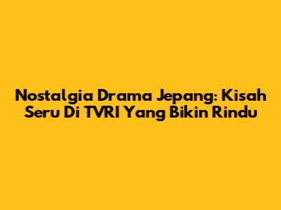Nostalgia Drama Jepang: Kisah Seru Di TVRI Yang Bikin Rindu
