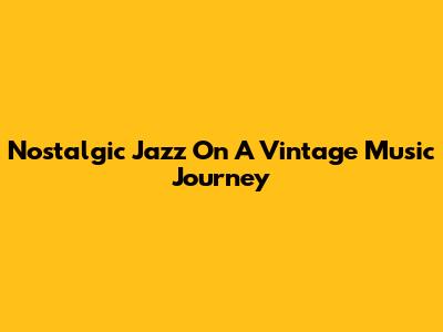 Nostalgic Jazz On A Vintage Music Journey