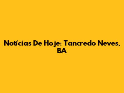 Notícias De Hoje: Tancredo Neves, BA