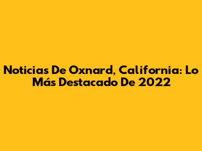 Noticias De Oxnard, California: Lo Más Destacado De 2022