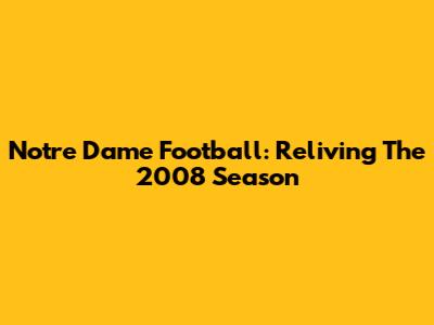 Notre Dame Football: Reliving The 2008 Season