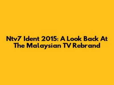 Ntv7 Ident 2015: A Look Back At The Malaysian TV Rebrand