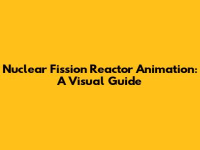 Nuclear Fission Reactor Animation: A Visual Guide