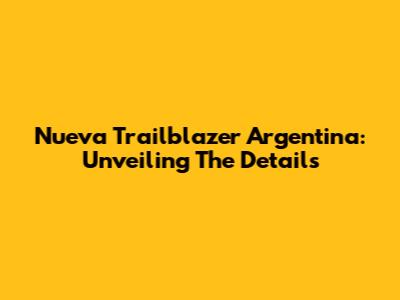 Nueva Trailblazer Argentina: Unveiling The Details