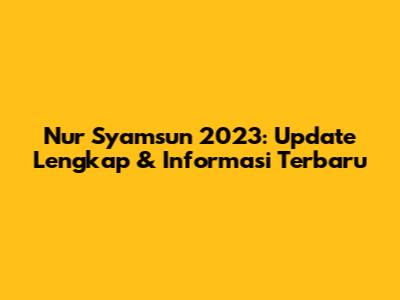 Nur Syamsun 2023: Update Lengkap & Informasi Terbaru