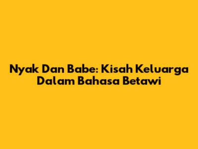 Nyak Dan Babe: Kisah Keluarga Dalam Bahasa Betawi