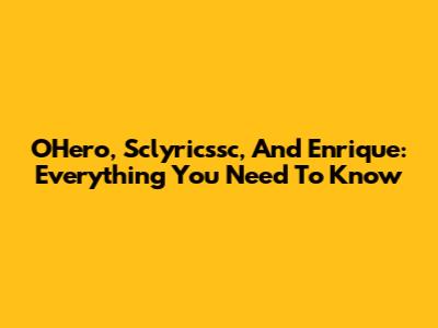 O'Hero, Sclyricssc, And Enrique: Everything You Need To Know