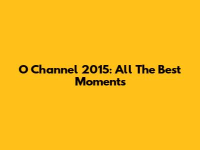 O Channel 2015: All The Best Moments