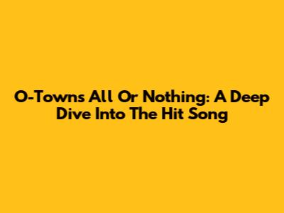 O-Town's "All Or Nothing": A Deep Dive Into The Hit Song