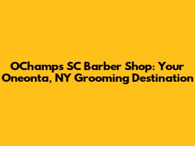 OChamps SC Barber Shop: Your Oneonta, NY Grooming Destination