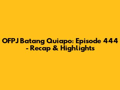 OFPJ Batang Quiapo: Episode 444 - Recap & Highlights