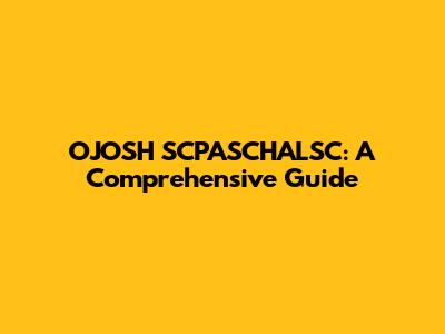 OJOSH SCPASCHALSC: A Comprehensive Guide