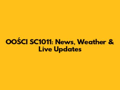 OOŚCI SC1011: News, Weather & Live Updates