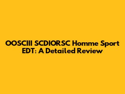 OOSCIII SCDIORSC Homme Sport EDT: A Detailed Review