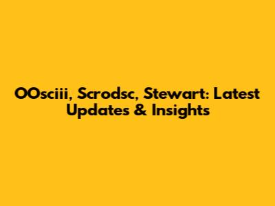 OOsciii, Scrodsc, Stewart: Latest Updates & Insights