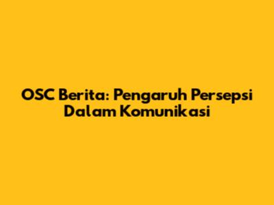 OSC Berita: Pengaruh Persepsi Dalam Komunikasi