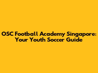 OSC Football Academy Singapore: Your Youth Soccer Guide