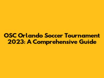 OSC Orlando Soccer Tournament 2023: A Comprehensive Guide
