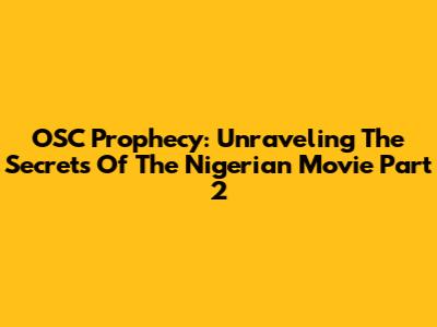 OSC Prophecy: Unraveling The Secrets Of The Nigerian Movie Part 2