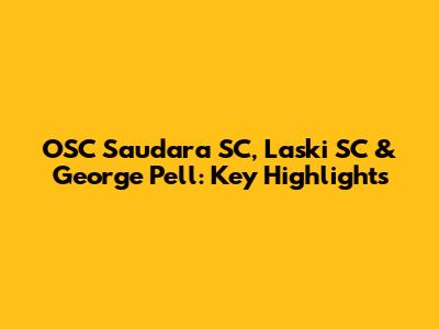 OSC Saudara SC, Laski SC & George Pell: Key Highlights