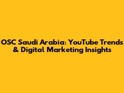OSC Saudi Arabia: YouTube Trends & Digital Marketing Insights