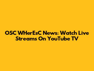 OSC WHerEsC News: Watch Live Streams On YouTube TV