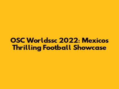 OSC Worldssc 2022: Mexico's Thrilling Football Showcase