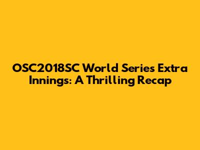 OSC2018SC World Series Extra Innings: A Thrilling Recap