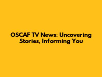 OSCAF TV News: Uncovering Stories, Informing You