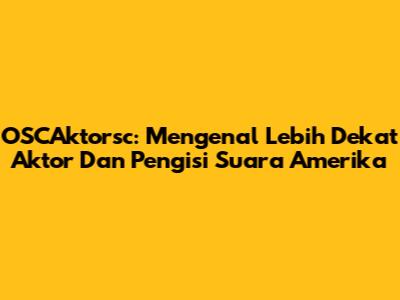OSCAktorsc: Mengenal Lebih Dekat Aktor Dan Pengisi Suara Amerika