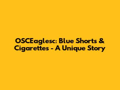 OSCEaglesc: Blue Shorts & Cigarettes - A Unique Story