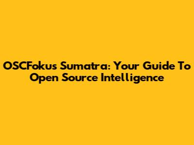 OSCFokus Sumatra: Your Guide To Open Source Intelligence
