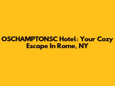 OSCHAMPTONSC Hotel: Your Cozy Escape In Rome, NY