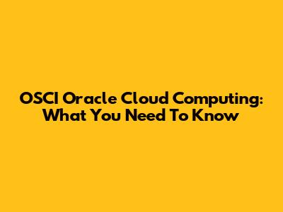 OSCI Oracle Cloud Computing: What You Need To Know