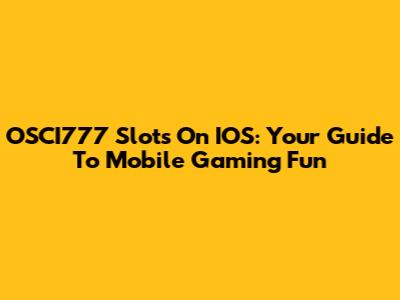 OSCI777 Slots On IOS: Your Guide To Mobile Gaming Fun