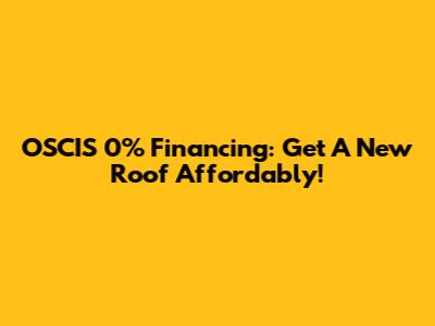 OSCIS 0% Financing: Get A New Roof Affordably!