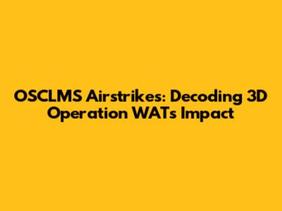 OSCLMS Airstrikes: Decoding 3D Operation WAT's Impact