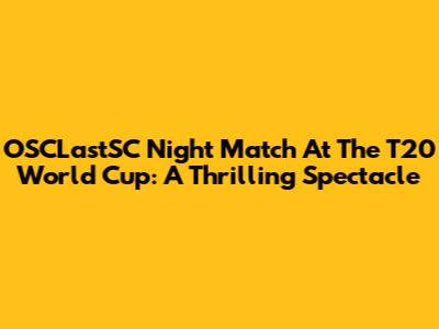 OSCLastSC Night Match At The T20 World Cup: A Thrilling Spectacle