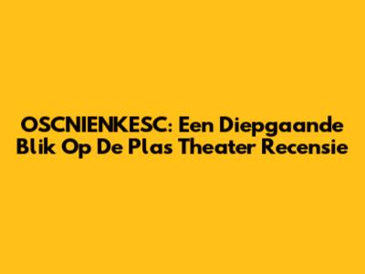 OSCNIENKESC: Een Diepgaande Blik Op De Plas Theater Recensie