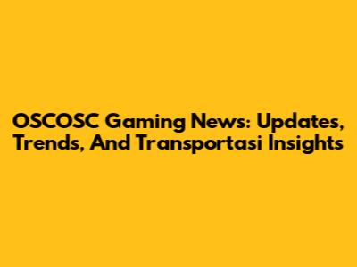 OSCOSC Gaming News: Updates, Trends, And Transportasi Insights