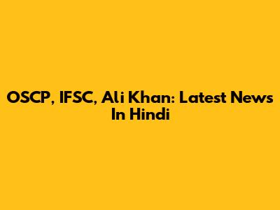 OSCP, IFSC, Ali Khan: Latest News In Hindi