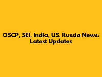 OSCP, SEI, India, US, Russia News: Latest Updates