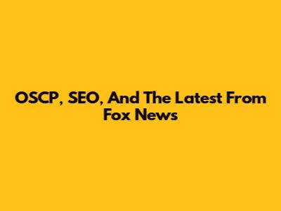 OSCP, SEO, And The Latest From Fox News