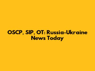 OSCP, SIP, OT: Russia-Ukraine News Today