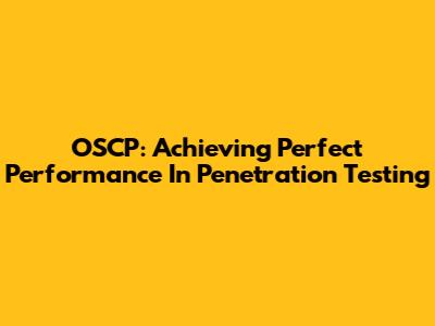 OSCP: Achieving Perfect Performance In Penetration Testing