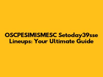 OSCPESIMISMESC Setoday39sse Lineups: Your Ultimate Guide