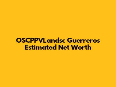 OSCPPVLandsc Guerrero's Estimated Net Worth